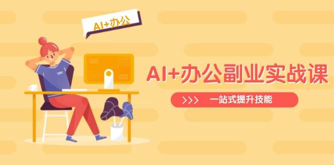 AI+办公副业实战课：从Excel到PPT，从行业分析到视频制作，一站式提升技能-AI创作学习-提示词应用-短视频玩法唐辛AI创作学习网