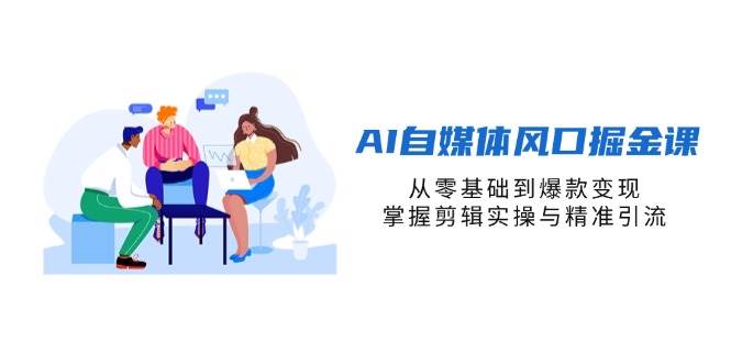 AI自媒体风口掘金课，从零基础到爆款变现，掌握剪辑实操与精准引流-AI创作学习-提示词应用-短视频玩法唐辛AI创作学习网