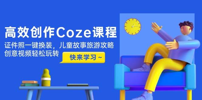 高效创作Coze课程，证件照一键换装，儿童故事旅游攻略，创意视频轻松玩转-AI创作学习-提示词应用-短视频玩法唐辛AI创作学习网