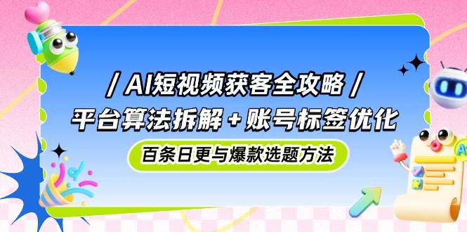AI短视频获客全攻略：平台算法拆解+账号标签优化，百条日更与爆款选题方法-AI创作学习-提示词应用-短视频玩法唐辛AI创作学习网