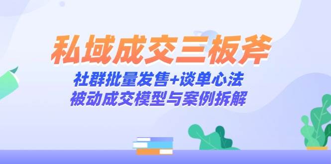 私域成交三板斧：社群批量发售+谈单心法，被动成交模型与案例拆解-AI创作学习-提示词应用-短视频玩法唐辛AI创作学习网