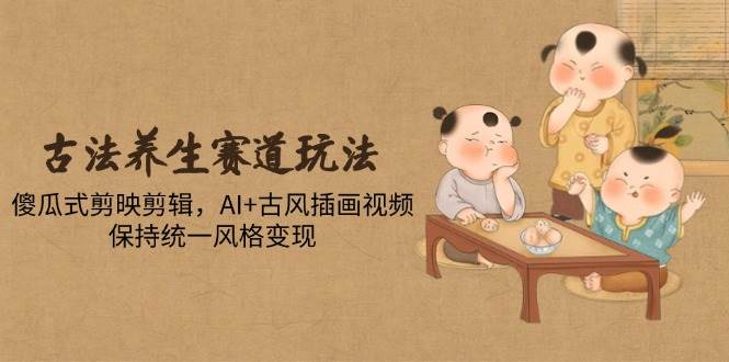古法养生赛道玩法，傻瓜式剪映剪辑，AI+古风插画视频，保持统一风格变现-AI创作学习-提示词应用-短视频玩法唐辛AI创作学习网