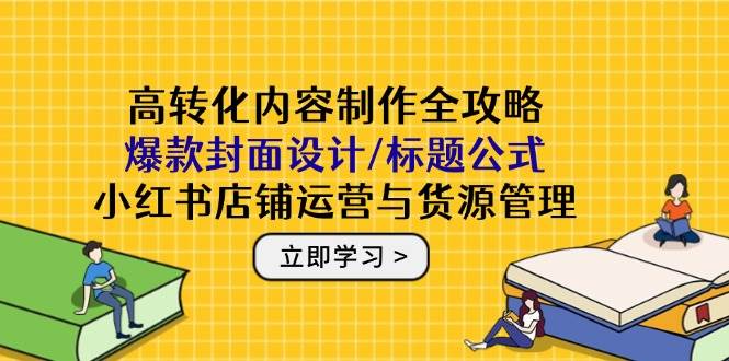 高转化内容制作全攻略：爆款封面设计/标题公式，小红书店铺运营与货源管理-AI创作学习-提示词应用-短视频玩法唐辛AI创作学习网