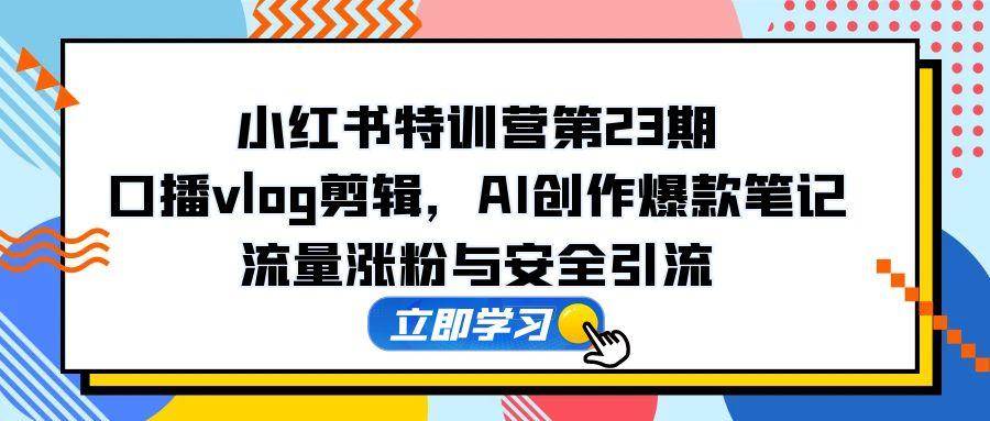 小红书特训营第23期，口播vlog剪辑，AI创作爆款笔记，流量涨粉与安全引流-AI创作学习-提示词应用-短视频玩法唐辛AI创作学习网