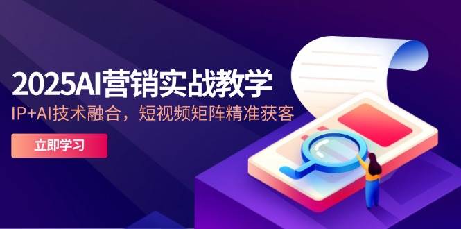 2025AI营销实战教学-5月，IP+AI技术融合，短视频矩阵精准获客-AI创作学习-提示词应用-短视频玩法唐辛AI创作学习网