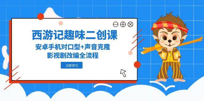 西游记趣味二创课，安卓手机对口型+声音克隆，影视剧改编全流程-AI创作学习-提示词应用-短视频玩法唐辛AI创作学习网