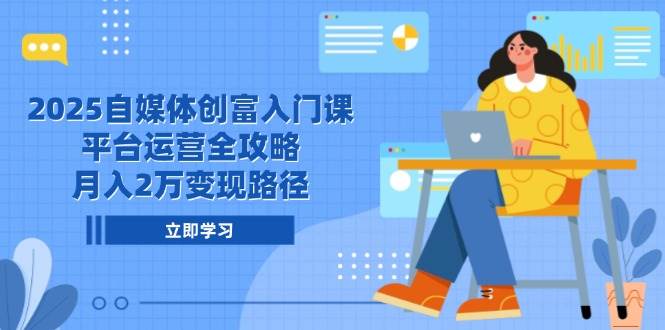 2025自媒体创富入门课，平台运营全攻略，月入2万变现路径-AI创作学习-提示词应用-短视频玩法唐辛AI创作学习网