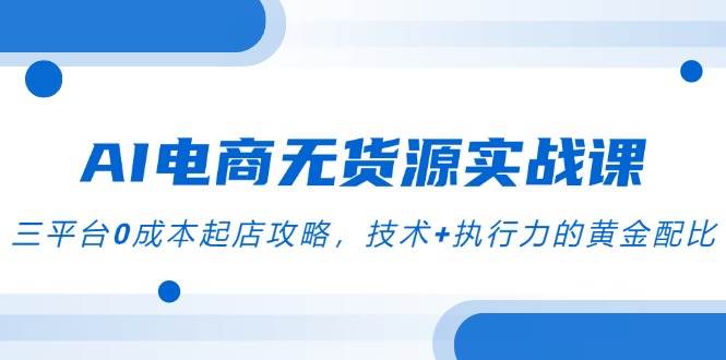 AI电商无货源实战课，三平台0成本起店攻略，聚焦”AI+电商截流”创新模式-AI创作学习-提示词应用-短视频玩法唐辛AI创作学习网