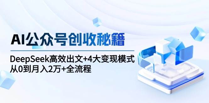 AI公众号创收秘籍：DeepSeek高效出文+4大变现模式，从0到月入2万+全流程-AI创作学习-提示词应用-短视频玩法唐辛AI创作学习网