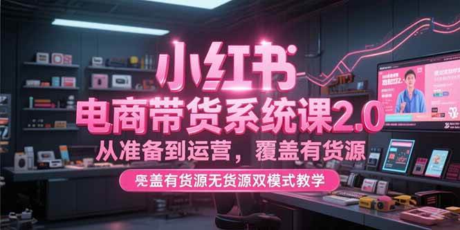 小红书电商带货系统课2.0，从准备到运营，覆盖有货源无货源双模式【直播教学】-AI创作学习-提示词应用-短视频玩法唐辛AI创作学习网