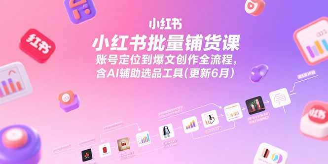 小红书批量铺货课，账号定位到爆文创作全流程，含AI辅助选品工具(更新6月)-AI创作学习-提示词应用-短视频玩法唐辛AI创作学习网