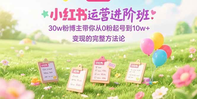 小红书运营进阶班：30w粉博主带你从0粉起号到10w+变现的完整方法-AI创作学习-提示词应用-短视频玩法唐辛AI创作学习网