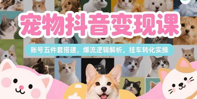 刘校长：宠物抖音变现课，账号五件套搭建，爆流逻辑解析，挂车转化实操-AI创作学习-提示词应用-短视频玩法唐辛AI创作学习网