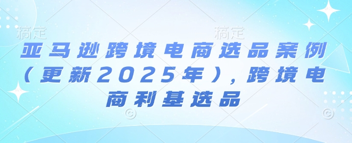 亚马逊跨境电商选品案例(更新2025年10月)，跨境电商利基选品-AI创作学习-提示词应用-短视频玩法唐辛AI创作学习网